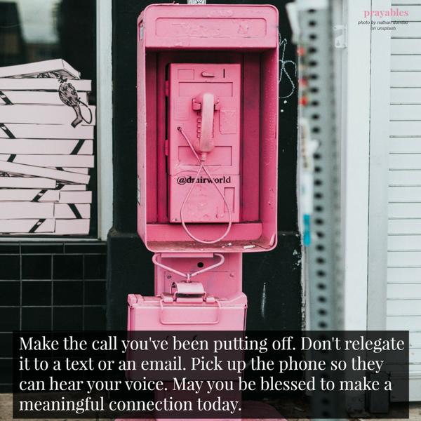 Make the call you’ve been putting off. Don’t relegate it to a text or an email. Pick up the phone so they can hear your voice. May you be blessed to make a meaningful connection today.