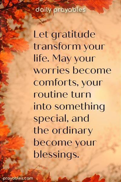 Let gratitude transform your life. May your worries become comforts, your routine turn into something special, and may the ordinary become your blessings.