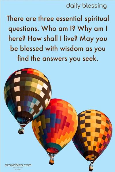 There are three essential spiritual questions. Who am I? Why am I here? How shall I live? May you be blessed with wisdom as you find the answers you seek.