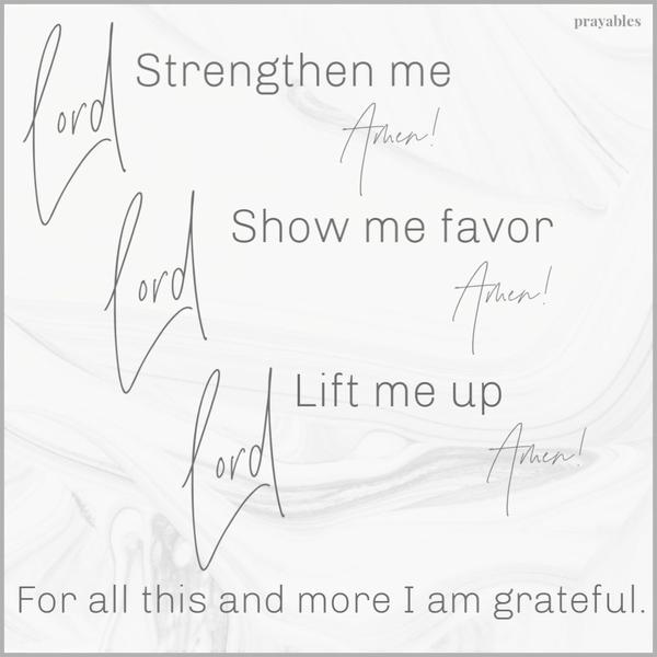 Lord Strengthen me – Amen! Lord show me favor – Amen! Lord lift me up – Amen! For all this and more I am grateful.