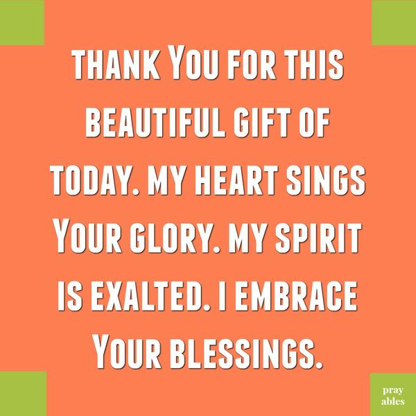 Thank You for this beautiful gift of today. My heart sings Your glory. My spirit is exalted. I embrace Your blessings.