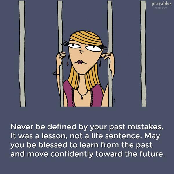 Never be defined by your past mistakes. It was a lesson, not a life sentence. May you be blessed to learn from the past and move confidently toward the future.