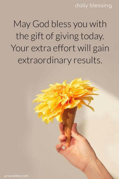 May God bless you with the gift of giving today. Your extra effort will gain extraordinary results.
