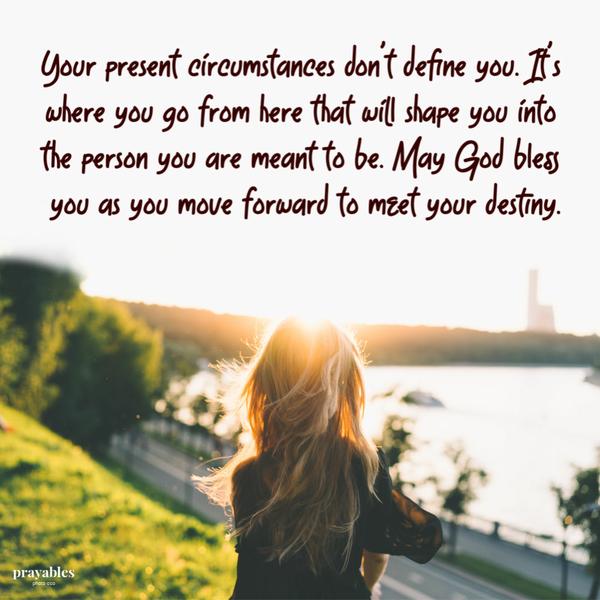 Your present circumstances don’t define you. It’s where you go from here that will shape you into the person you are meant to be.