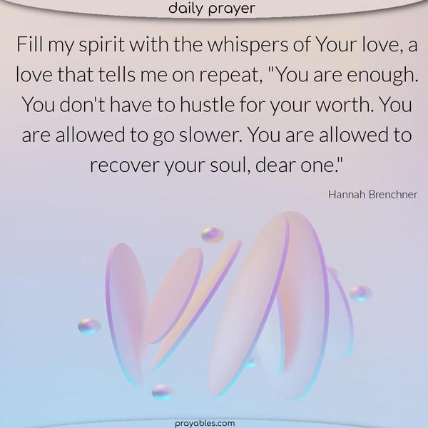 Fill my spirit with the whispers of Your love, a love that tells me on repeat, “You are enough. You don’t have to hustle for your worth. You are allowed to go slower. You are allowed to recover your soul, dear one.” Hannah Brenchner