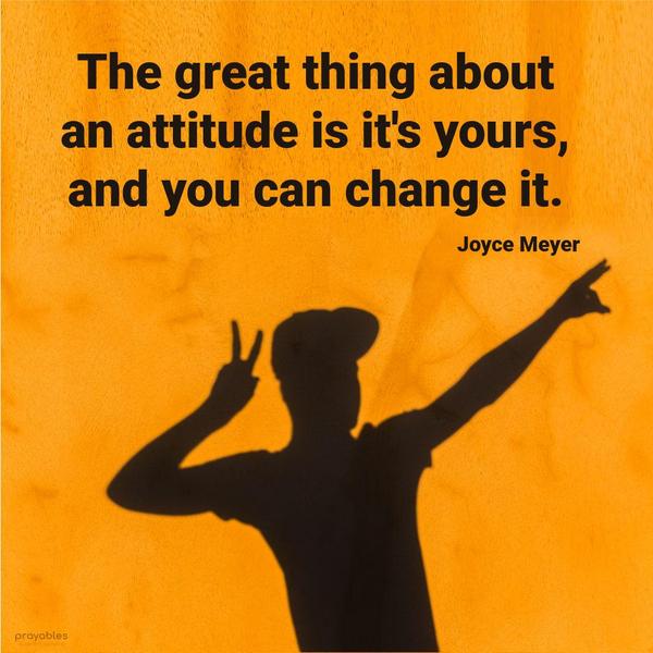 The great thing about an attitude is it’s yours, and you can change it. Joyce Meyer