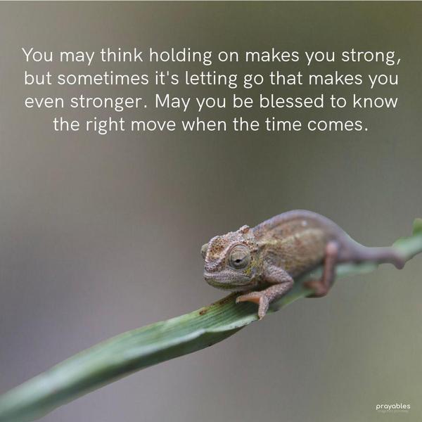 You may think holding on makes you strong, but sometimes it's letting go that makes you even stronger. May you be blessed to know the right move when the
time comes.