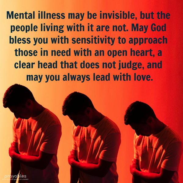 Mental illness may be invisible, but the people living with it are not. May God bless you with sensitivity to approach those in need with an open heart, a
clear head that does not judge, and may you always lead with love.