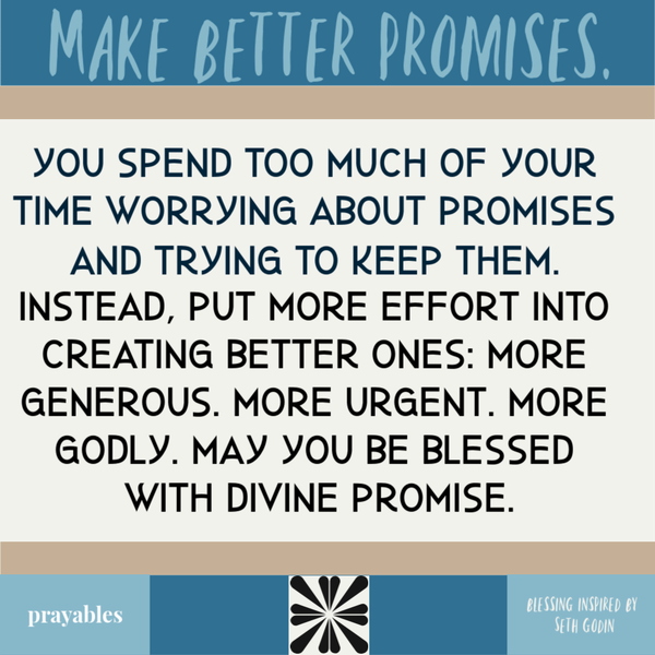 Make better promises. You spend too much of your time worrying about promises and trying to keep them. Instead, put more effort into creating better ones: More generous. More urgent. More Godly. May you be blessed with divine promise.