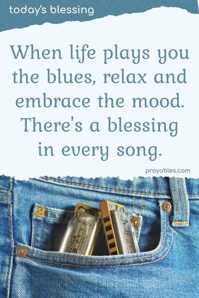 When life plays you the blues, relax and embrace the mood. There’s a blessing in every song.