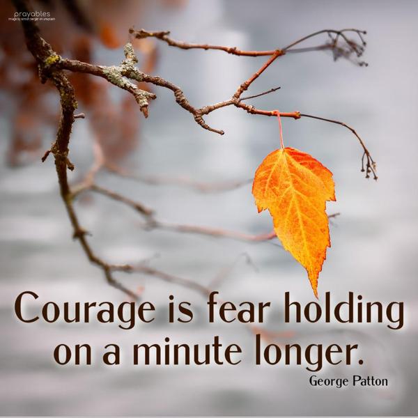 Courage is fear holding on a minute longer. George Patton