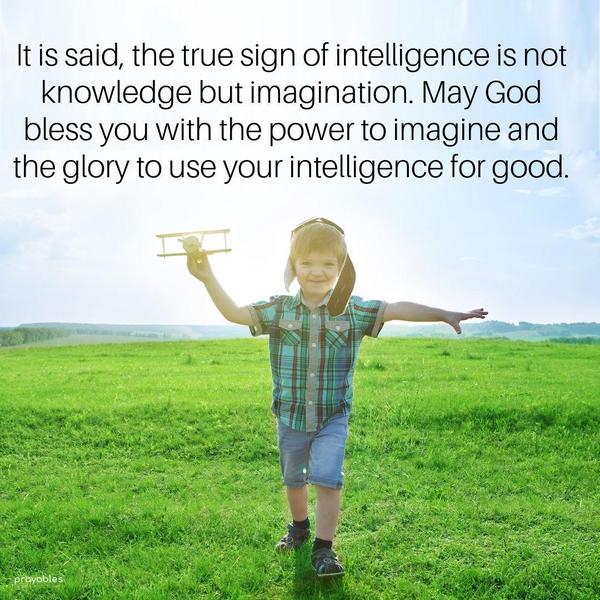 It is said, the true sign of intelligence is not knowledge but imagination. May God bless you with the power to imagine and the glory to use your intelligence for good.