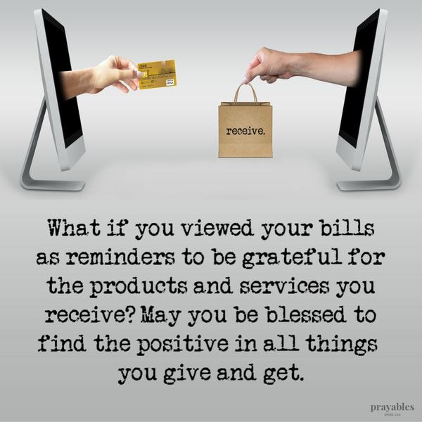 What if you viewed your bills as reminders to be grateful for the products and services you receive? May you be blessed to find the positive in all things you give and get.