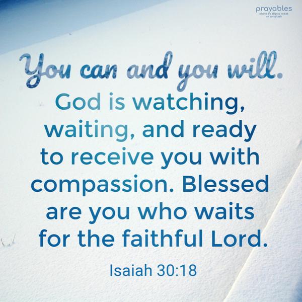 Isaiah 30:18 You can and you will. God is watching, waiting, and ready to receive you with compassion. Blessed are you who waits for the faithful Lord.