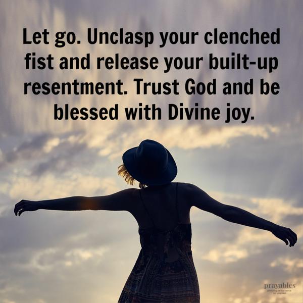 Let go. Unclasp your clenched fist and release your built-up resentments. Trust God and be blessed with Divine joy.