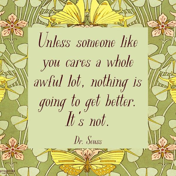 Unless someone like you cares a whole awful lot, nothing is going to get better. It’s not. Dr. Seuss