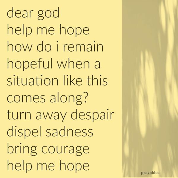 Dear God, Help me hope. How do I remain hopeful when a situation like this comes along? Turn away despair. Dispel sadness. Bring courage. Help me hope.