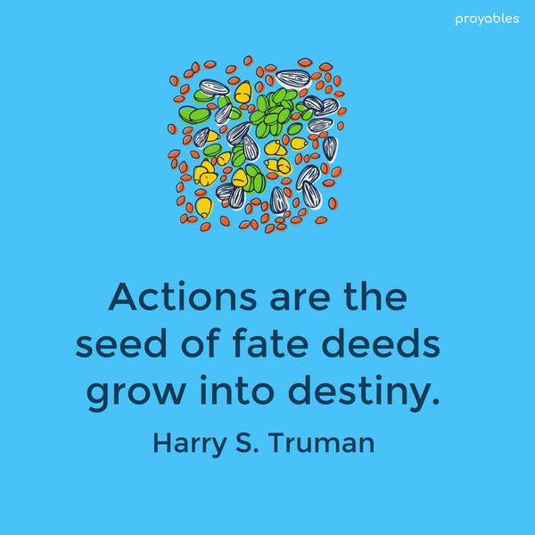 Actions are the seed of fate deeds grow into destiny. Harry S. Truman