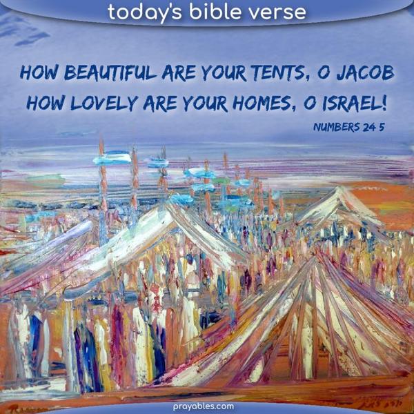 Numbers 24:5 How beautiful are your tents, O Jacob — how lovely are your homes, O Israel!