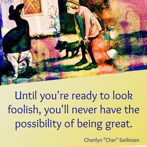 Until you’re ready to look foolish, you’ll never have the possibility of being great. Cherilyn “Cher” Sarkisian