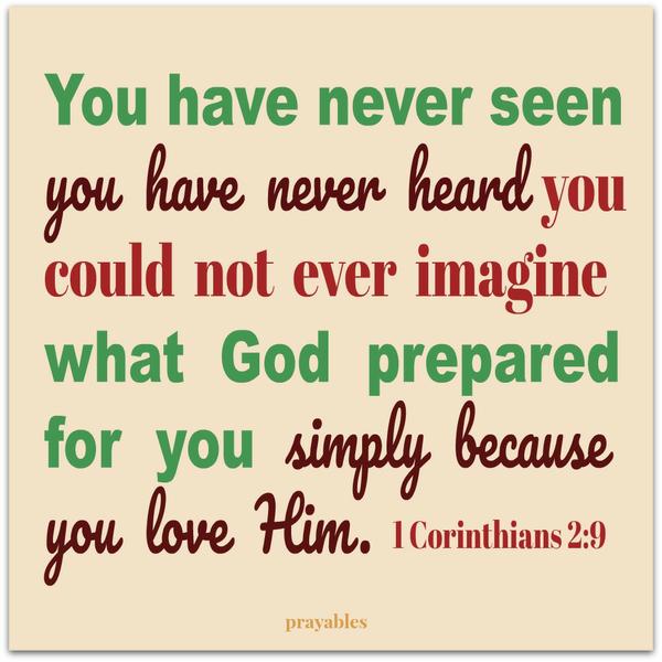 1 Corinthians 2:9 You have never seen you have never heard you could not ever imagine what God prepared for you simply because you love Him.