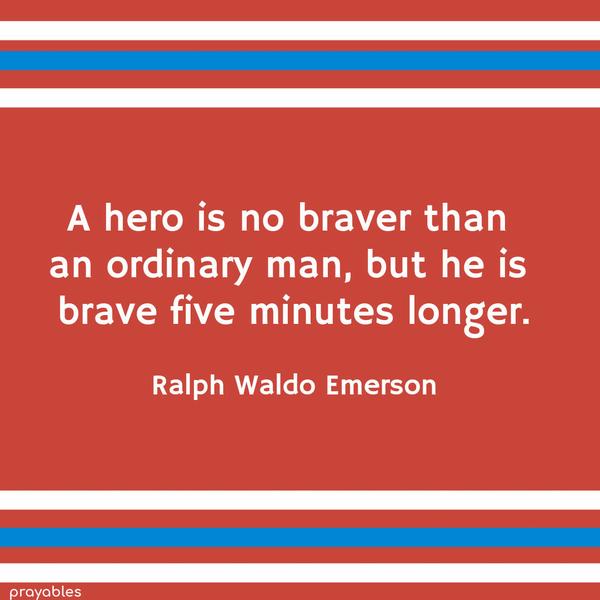 A hero is no braver than an ordinary man, but he is brave five minutes longer. Ralph Waldo Emerson