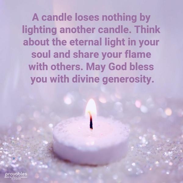 A candle loses nothing by lighting another candle. Think about the eternal light in your soul and share your flame with others. May God bless
you with divine generosity.