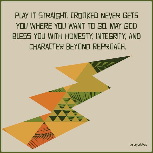 Play it straight. Crooked never gets you where you want to go. May God bless you with honesty, integrity, and character beyond reproach.