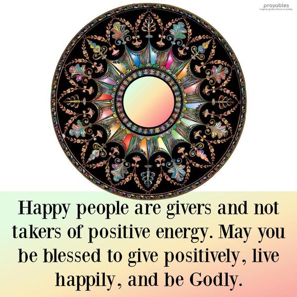 Happy people are givers and not takers of positive energy. May you be blessed to give positively, live happily, and be Godly.