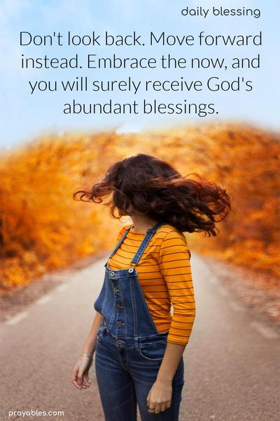 Don't look back. Move forward instead. Embrace the now, and you will surely receive God's abundant blessings.
