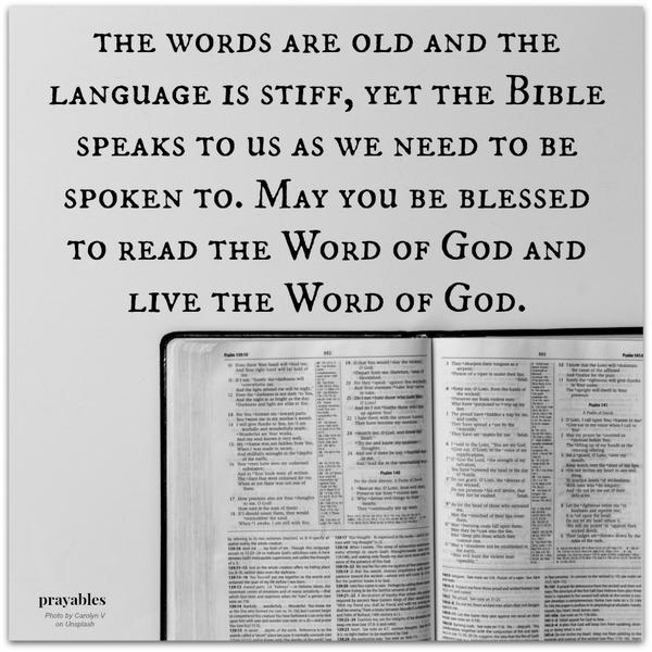 the words are old and the language is stiff, yet the Bible speaks to us as we need to be spoken to. May you be blessed to read the Word of God and live the Word of God.