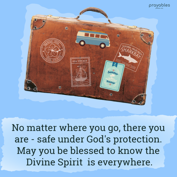 No matter where you go, there you are – safe under God’s protection. May you be blessed to know the Divine Spirit is everywhere.