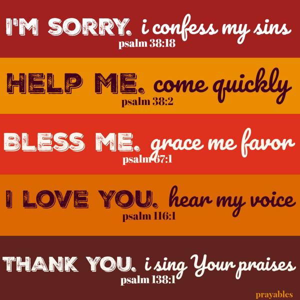 Personal Psalms I’m sorry. I confess my sins. psalm 38:18 Help Me. Come quickly. psalm 38:2 Bless me. Grace me with favor. psalm 67:1 I love You. Hear my voice. psalm 116:1 Thank You. I sing Your praises. psalm 138:1