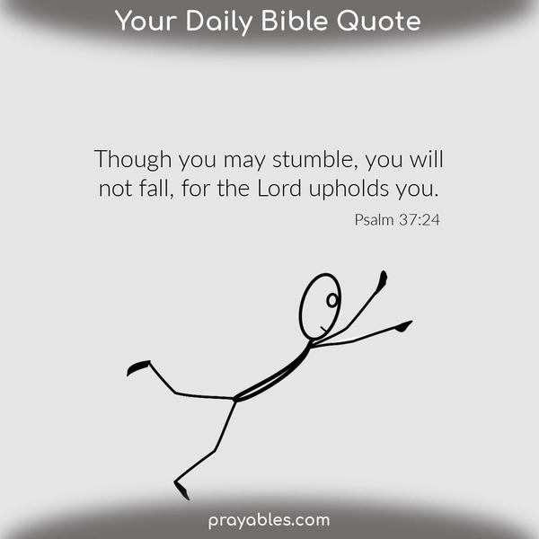 Psalm 37:24 Though you may stumble, you will not fall, for the Lord your God upholds you.