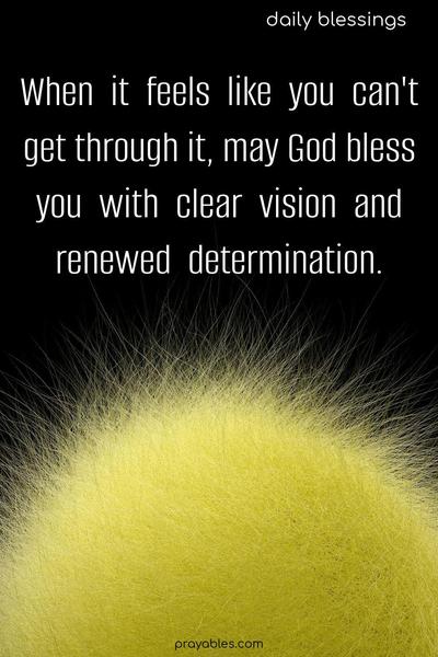 When it feels like you can’t get through it, may God bless you with clear vision and renewed determination.