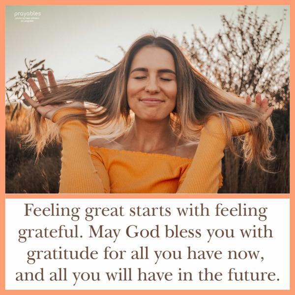 Feeling great starts with feeling grateful. May God bless you with gratitude for all you have now, and all you will have in the future.