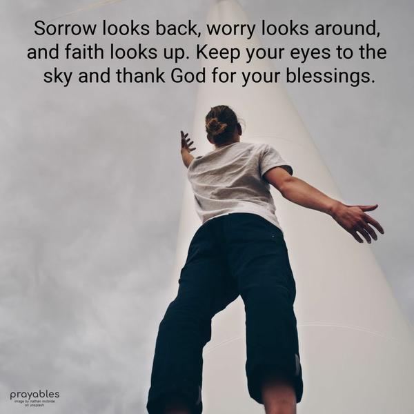 Sorrow looks back, worry looks around, and faith looks up. Keep your eyes to the sky and thank God for your blessings.