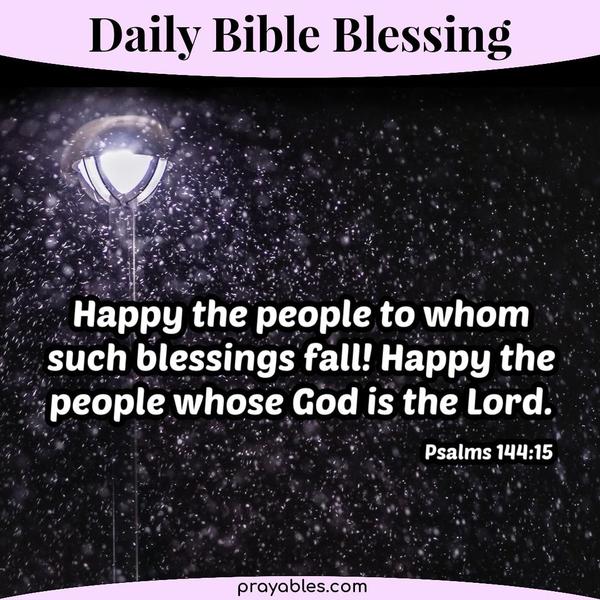 Psalm 144:15 Happy the people to whom such blessings fall! Happy the people whose God is the Lord.