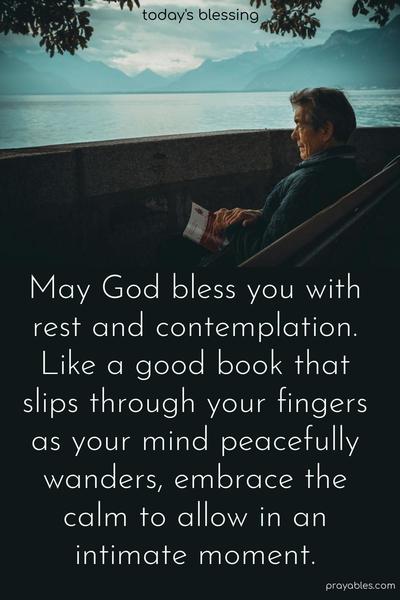 May God bless you with rest and contemplation. Like a good book that slips through your fingers as your mind peacefully wanders, embrace the calm to allow in an intimate moment.