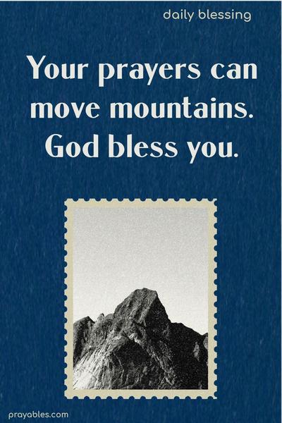 Your prayers can move mountains. God bless you.