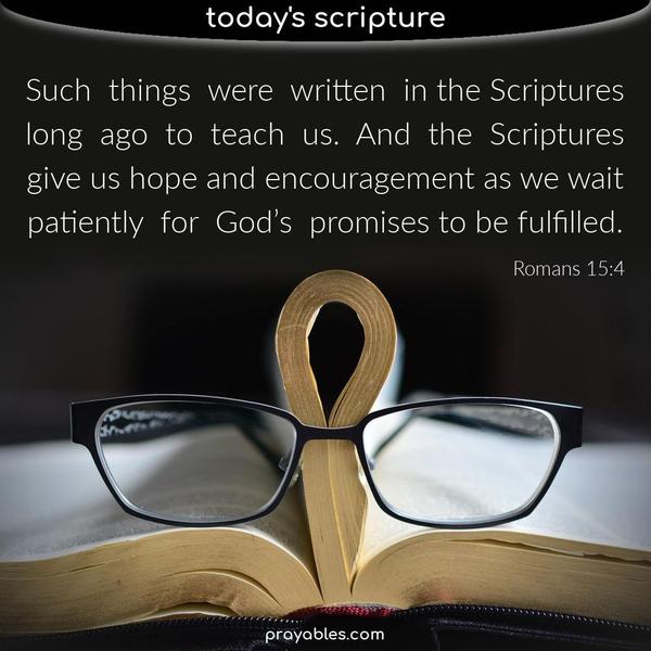 Romans 15:4  ~Such things were written in the Scriptures long ago to teach us. And the Scriptures give us hope and encouragement as we wait patiently for
God’s promises to be fulfilled. 