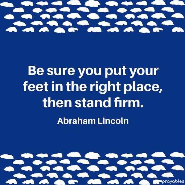 Be sure you put your feet in the right place, then stand firm. Abraham Lincoln