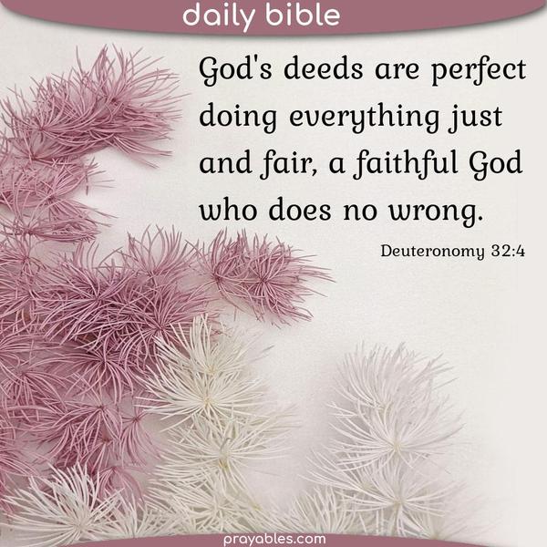 Deuteronomy 32:4 God's deeds are perfect, doing everything just and fair, a faithful God who does no wrong.