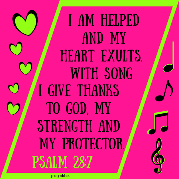 Psalm 28:7 I am helped and my heart exults. With song I give thanks to God, my strength and my protector.