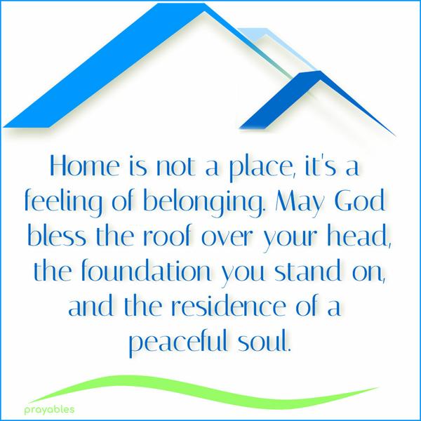 Home is not a place, it's a feeling of belonging. May God bless the roof over your head, the foundation you stand on, and the residence of a peaceful
soul.