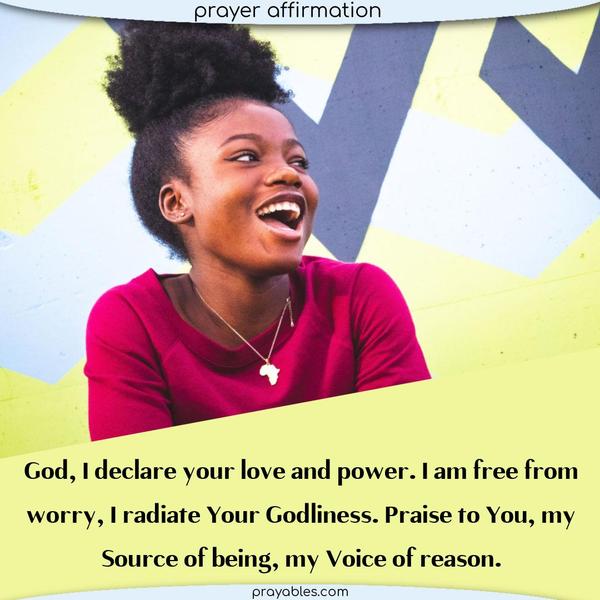 Dear God, I declare your love and power. I am free from worry, I radiate Your Godliness. Praise to You, my Source of being, my Voice of
reason.