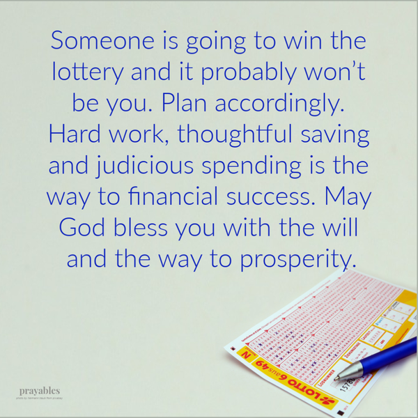 Someone is going to win the lottery and it probably won’t be you. Plan accordingly. Hard work, thoughtful saving and judicious spending is the way to financial success. May God bless you with the will and the way to prosperity.