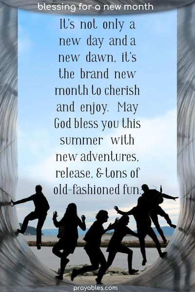 It's not only a new day and a new dawn, it's a brand new month to cherish and enjoy. May God bless you this summer with adventure, release, and
old-fashioned fun.