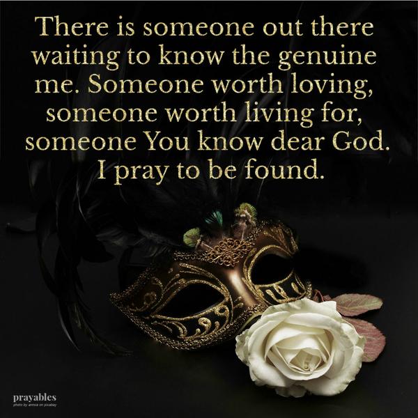 There is someone out there waiting to know the genuine me. Someone worth loving, someone worth living for, someone You know dear
God. I pray to be found.