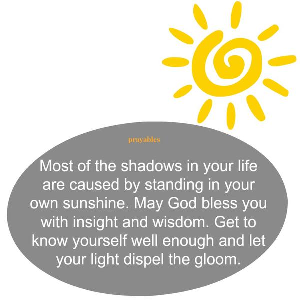 Most of the shadows in your life is caused by standing in your own sunshine. May God bless you with insight and wisdom. Get to know yourself well enough and let your light dispel the gloom. Ralph Waldo Emerson